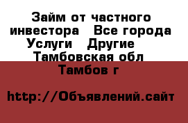 Займ от частного инвестора - Все города Услуги » Другие   . Тамбовская обл.,Тамбов г.